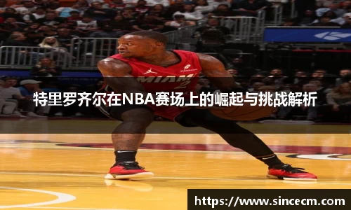 特里罗齐尔在NBA赛场上的崛起与挑战解析