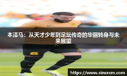 本泽马：从天才少年到足坛传奇的华丽转身与未来展望