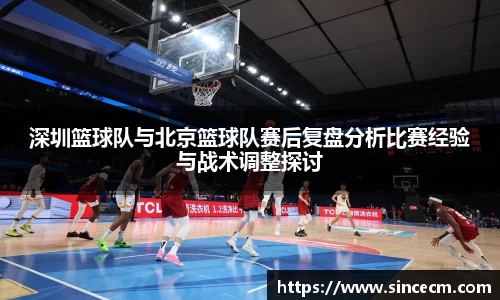深圳篮球队与北京篮球队赛后复盘分析比赛经验与战术调整探讨