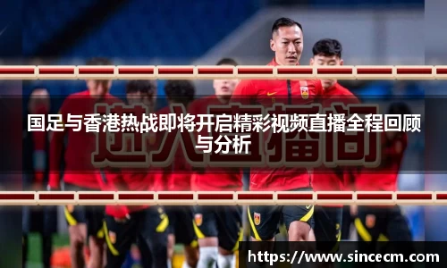 国足与香港热战即将开启精彩视频直播全程回顾与分析