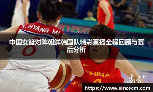 中国女篮对阵朝鲜韩国队精彩直播全程回顾与赛后分析